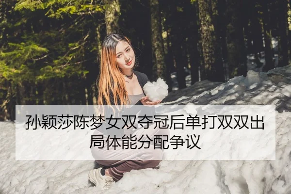 孙颖莎陈梦女双夺冠后单打双双出局体能分配争议